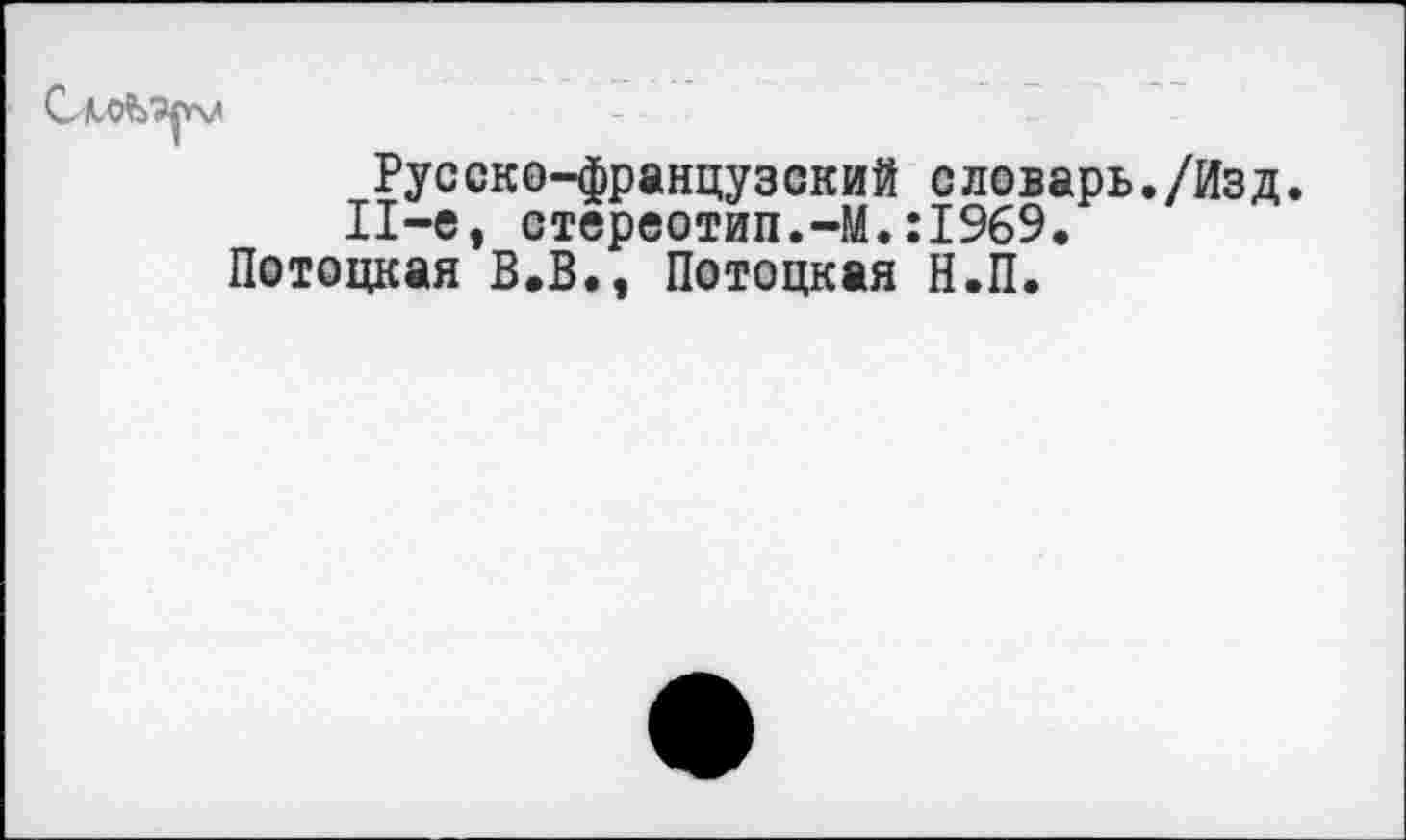 ﻿Русско-французский словарь./Изд 11-е, стереотип.-М.:1969.
Потоцкая В.В., Потоцкая Н.П.